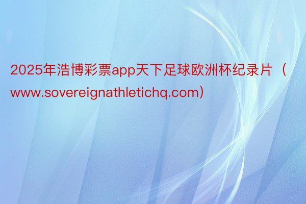 2025年浩博彩票app天下足球欧洲杯纪录片（www.sovereignathletichq.com）