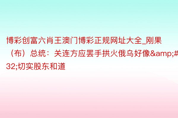 博彩创富六肖王澳门博彩正规网址大全_刚果（布）总统：关连方应罢手拱火俄乌好像&#32;切实股东和道