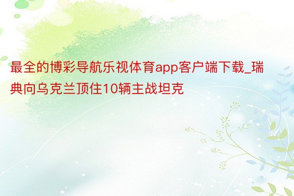 最全的博彩导航乐视体育app客户端下载_瑞典向乌克兰顶住10辆主战坦克